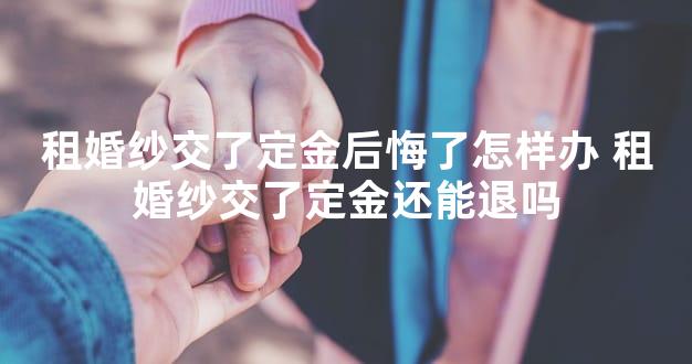 租婚纱交了定金后悔了怎样办 租婚纱交了定金还能退